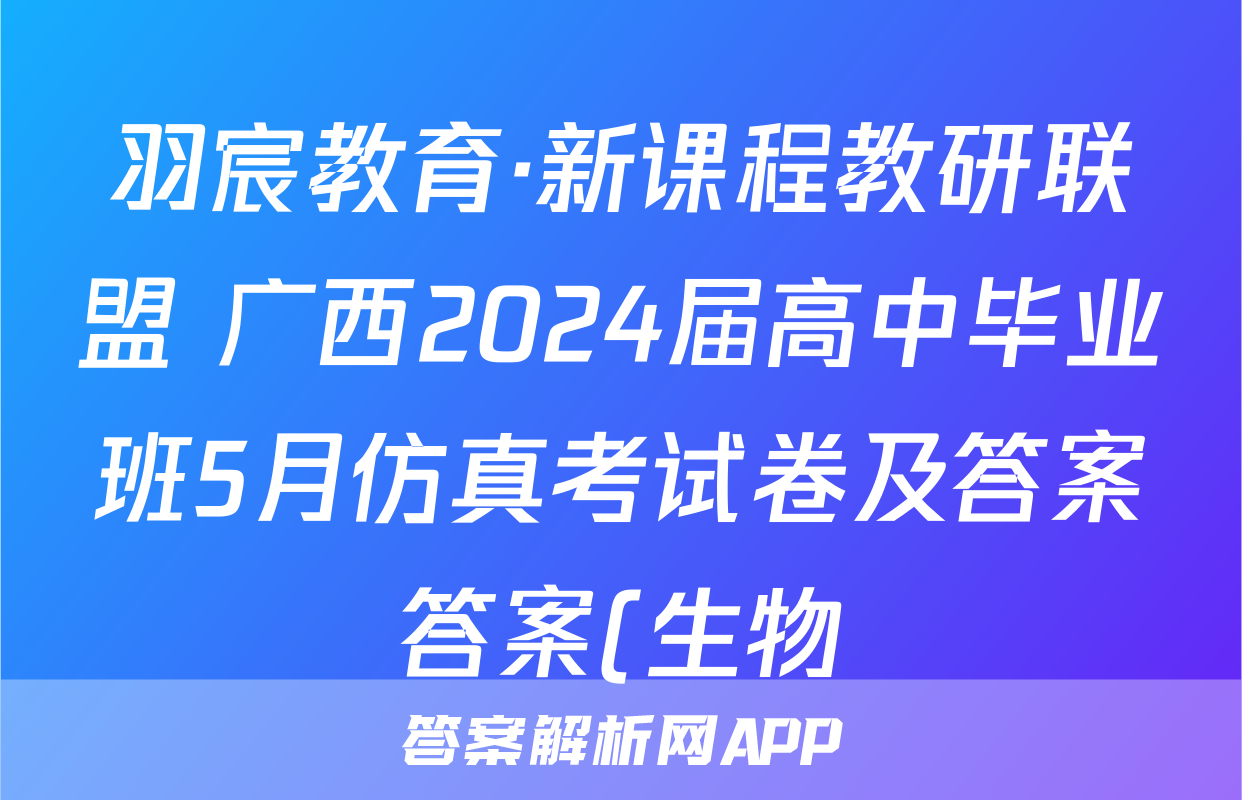 羽宸教育·新课程教研联盟 广西2024届高中毕业班5月仿真考试卷及答案答案(生物)